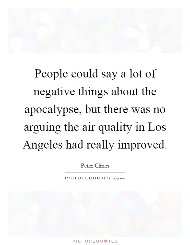 People could say a lot of negative things about the apocalypse, but there was no arguing the air quality in Los Angeles had really improved. Picture Quote #1