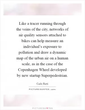 Like a tracer running through the veins of the city, networks of air quality sensors attached to bikes can help measure an individual’s exposure to pollution and draw a dynamic map of the urban air on a human scale, as in the case of the Copenhagen Wheel developed by new startup Superpedestrian Picture Quote #1