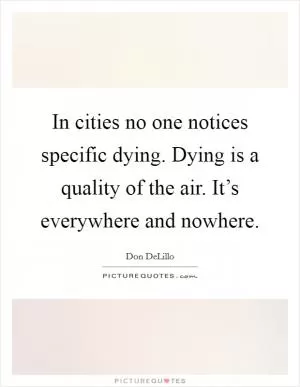 In cities no one notices specific dying. Dying is a quality of the air. It’s everywhere and nowhere Picture Quote #1