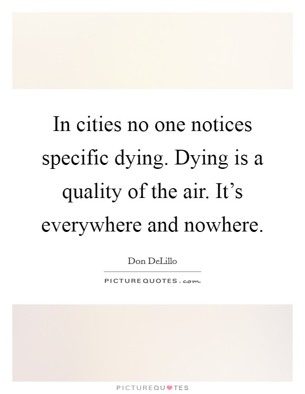 In cities no one notices specific dying. Dying is a quality of the air. It's everywhere and nowhere. Picture Quote #1