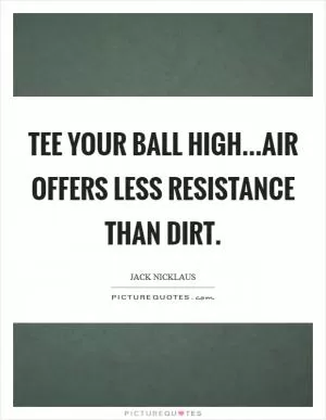 Tee your ball high...air offers less resistance than dirt Picture Quote #1