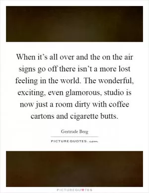 When it’s all over and the on the air signs go off there isn’t a more lost feeling in the world. The wonderful, exciting, even glamorous, studio is now just a room dirty with coffee cartons and cigarette butts Picture Quote #1