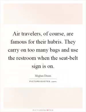 Air travelers, of course, are famous for their hubris. They carry on too many bags and use the restroom when the seat-belt sign is on Picture Quote #1