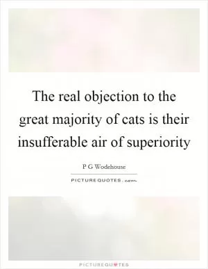 The real objection to the great majority of cats is their insufferable air of superiority Picture Quote #1
