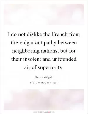 I do not dislike the French from the vulgar antipathy between neighboring nations, but for their insolent and unfounded air of superiority Picture Quote #1
