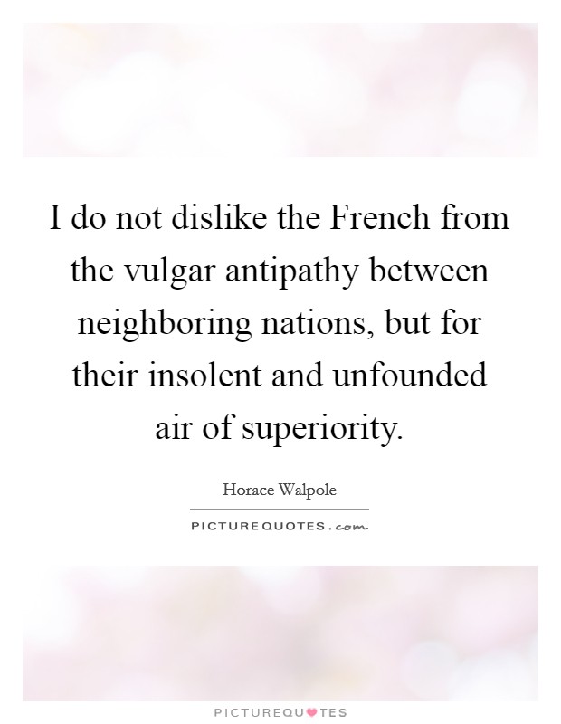 I do not dislike the French from the vulgar antipathy between neighboring nations, but for their insolent and unfounded air of superiority. Picture Quote #1
