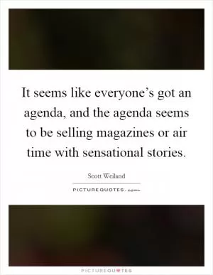 It seems like everyone’s got an agenda, and the agenda seems to be selling magazines or air time with sensational stories Picture Quote #1