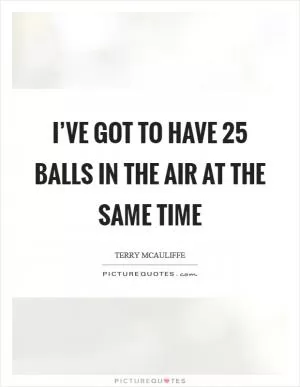 I’ve got to have 25 balls in the air at the same time Picture Quote #1
