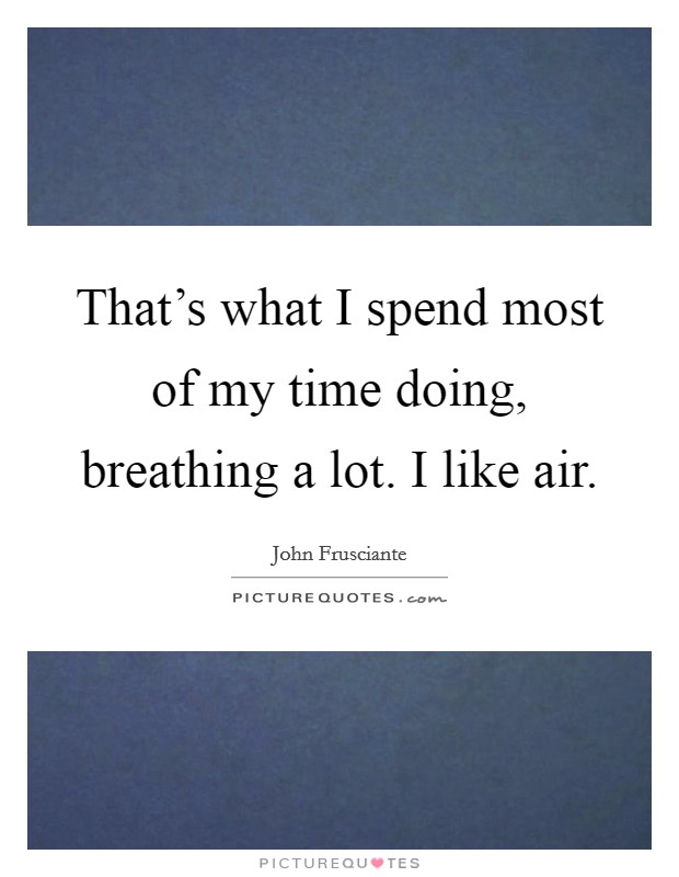 That's what I spend most of my time doing, breathing a lot. I like air. Picture Quote #1