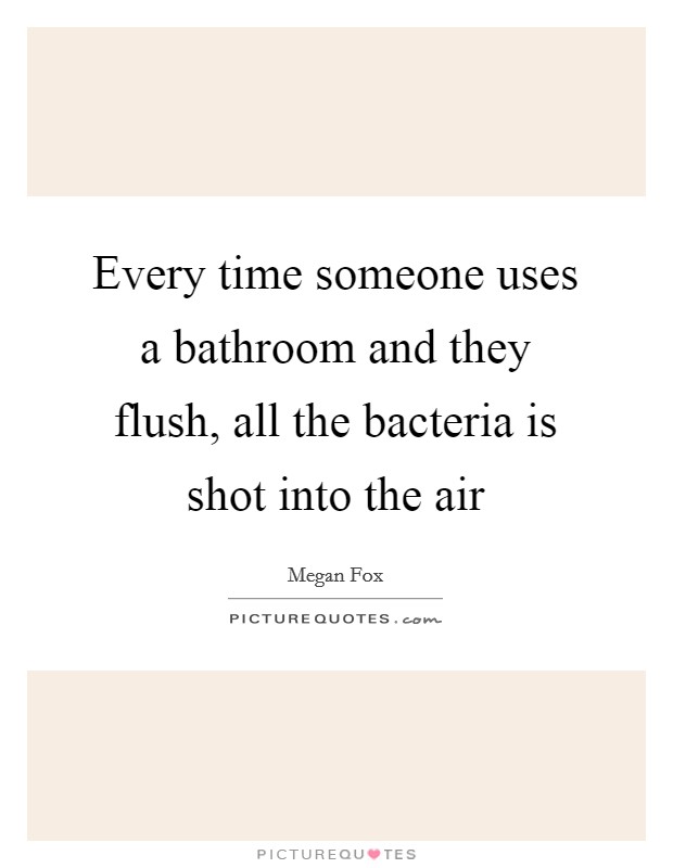 Every time someone uses a bathroom and they flush, all the bacteria is shot into the air Picture Quote #1