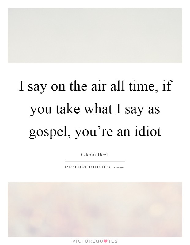 I say on the air all time, if you take what I say as gospel, you're an idiot Picture Quote #1