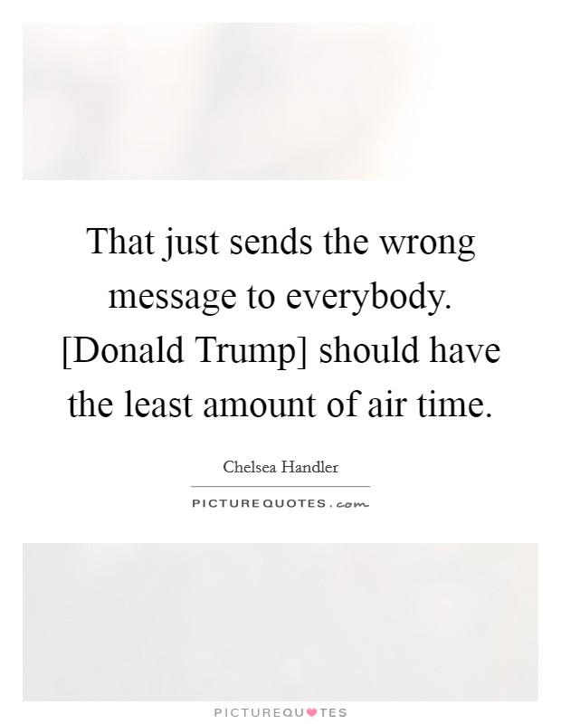 That just sends the wrong message to everybody. [Donald Trump] should have the least amount of air time. Picture Quote #1