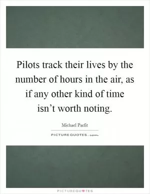 Pilots track their lives by the number of hours in the air, as if any other kind of time isn’t worth noting Picture Quote #1