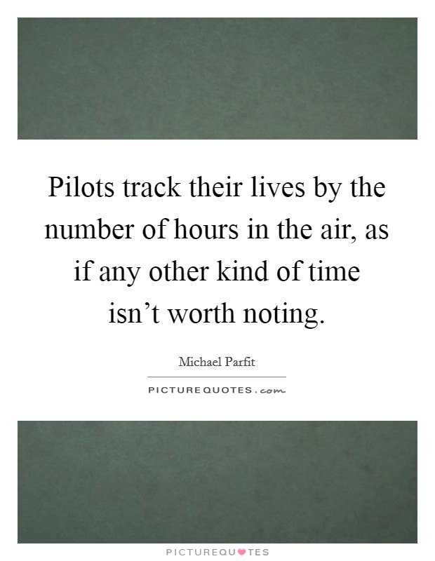 Pilots track their lives by the number of hours in the air, as if any other kind of time isn't worth noting. Picture Quote #1