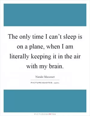 The only time I can’t sleep is on a plane, when I am literally keeping it in the air with my brain Picture Quote #1