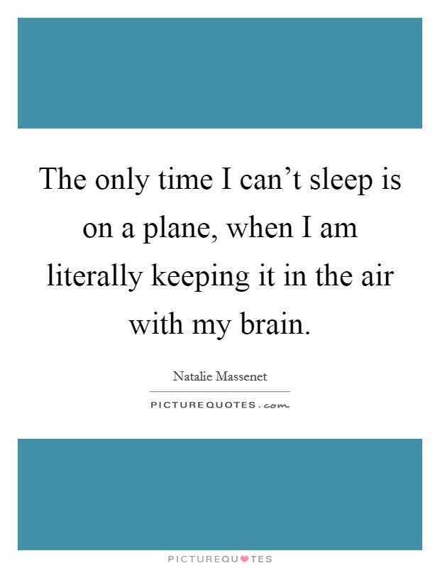 The only time I can't sleep is on a plane, when I am literally keeping it in the air with my brain. Picture Quote #1