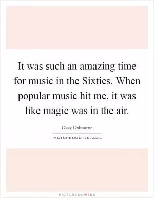It was such an amazing time for music in the Sixties. When popular music hit me, it was like magic was in the air Picture Quote #1