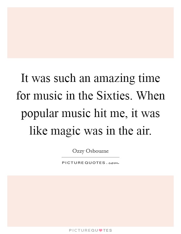 It was such an amazing time for music in the Sixties. When popular music hit me, it was like magic was in the air. Picture Quote #1