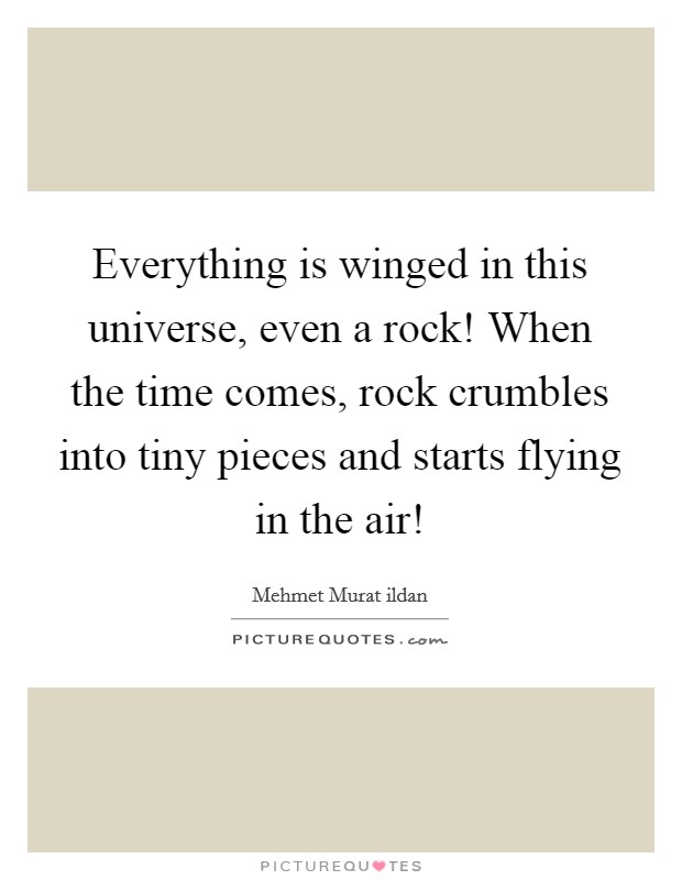 Everything is winged in this universe, even a rock! When the time comes, rock crumbles into tiny pieces and starts flying in the air! Picture Quote #1