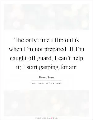 The only time I flip out is when I’m not prepared. If I’m caught off guard, I can’t help it; I start gasping for air Picture Quote #1
