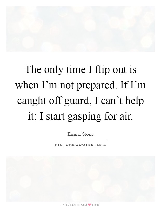 The only time I flip out is when I'm not prepared. If I'm caught off guard, I can't help it; I start gasping for air. Picture Quote #1