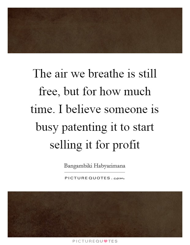 The air we breathe is still free, but for how much time. I believe someone is busy patenting it to start selling it for profit Picture Quote #1