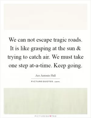 We can not escape tragic roads. It is like grasping at the sun and trying to catch air. We must take one step at-a-time. Keep going Picture Quote #1
