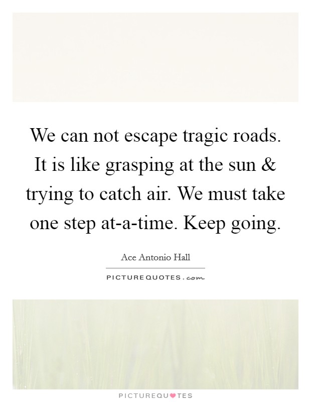 We can not escape tragic roads. It is like grasping at the sun and trying to catch air. We must take one step at-a-time. Keep going. Picture Quote #1