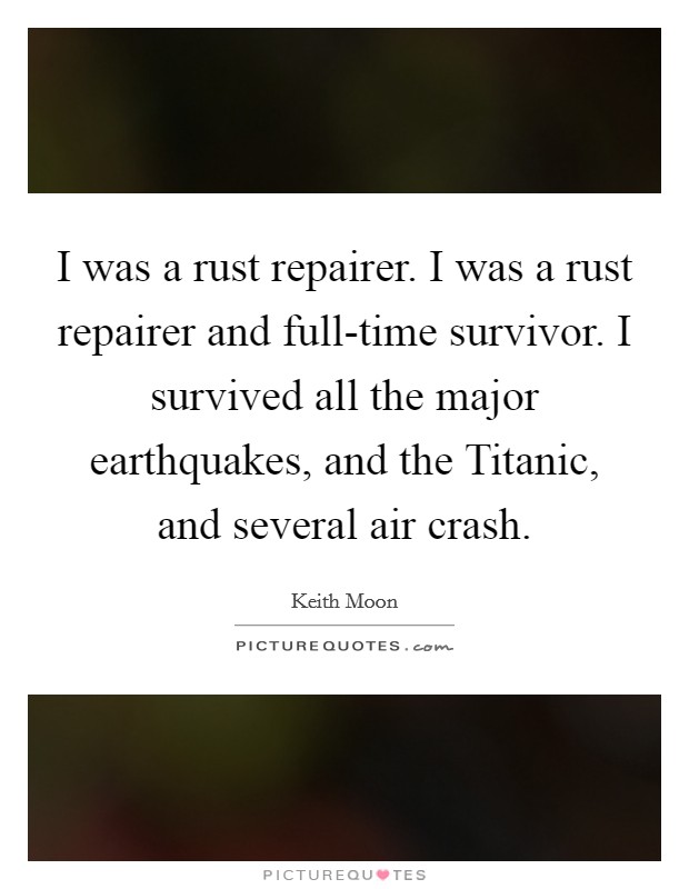 I was a rust repairer. I was a rust repairer and full-time survivor. I survived all the major earthquakes, and the Titanic, and several air crash. Picture Quote #1
