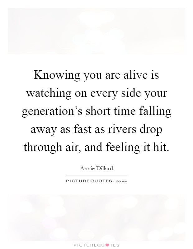 Knowing you are alive is watching on every side your generation's short time falling away as fast as rivers drop through air, and feeling it hit. Picture Quote #1
