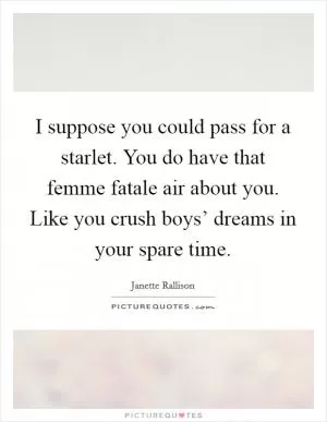 I suppose you could pass for a starlet. You do have that femme fatale air about you. Like you crush boys’ dreams in your spare time Picture Quote #1
