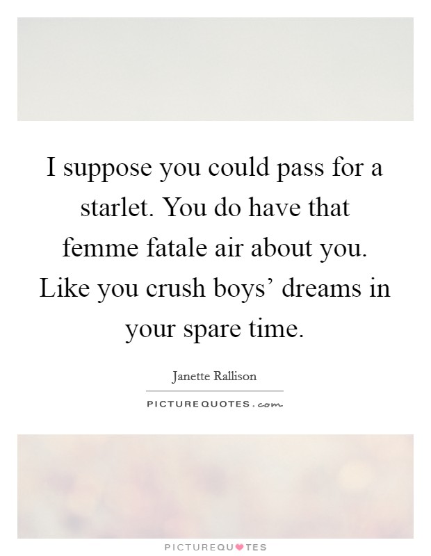 I suppose you could pass for a starlet. You do have that femme fatale air about you. Like you crush boys' dreams in your spare time. Picture Quote #1