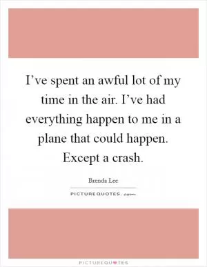I’ve spent an awful lot of my time in the air. I’ve had everything happen to me in a plane that could happen. Except a crash Picture Quote #1