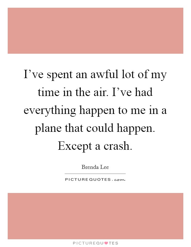 I've spent an awful lot of my time in the air. I've had everything happen to me in a plane that could happen. Except a crash. Picture Quote #1