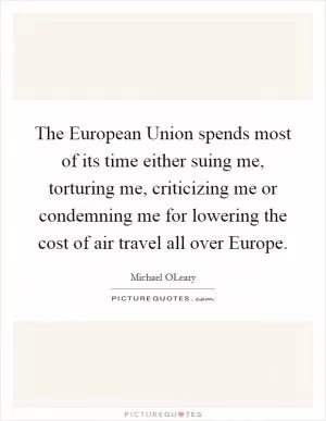 The European Union spends most of its time either suing me, torturing me, criticizing me or condemning me for lowering the cost of air travel all over Europe Picture Quote #1