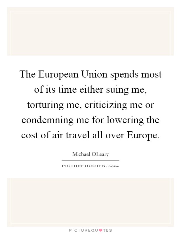 The European Union spends most of its time either suing me, torturing me, criticizing me or condemning me for lowering the cost of air travel all over Europe. Picture Quote #1