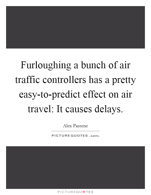 Furloughing a bunch of air traffic controllers has a pretty easy-to-predict effect on air travel: It causes delays. Picture Quote #1