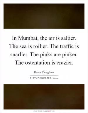 In Mumbai, the air is saltier. The sea is roilier. The traffic is snarlier. The pinks are pinker. The ostentation is crazier Picture Quote #1