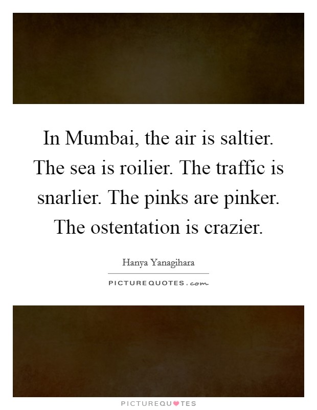 In Mumbai, the air is saltier. The sea is roilier. The traffic is snarlier. The pinks are pinker. The ostentation is crazier. Picture Quote #1