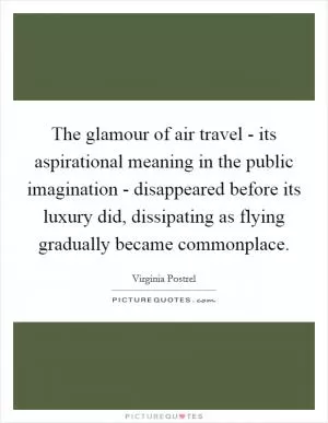 The glamour of air travel - its aspirational meaning in the public imagination - disappeared before its luxury did, dissipating as flying gradually became commonplace Picture Quote #1