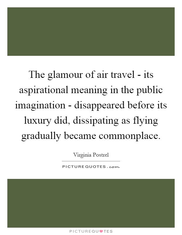The glamour of air travel - its aspirational meaning in the public imagination - disappeared before its luxury did, dissipating as flying gradually became commonplace. Picture Quote #1