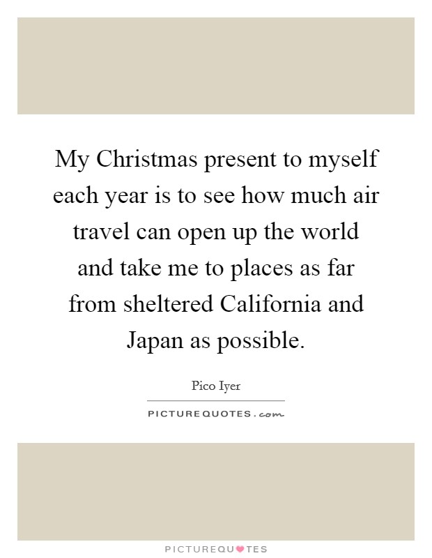 My Christmas present to myself each year is to see how much air travel can open up the world and take me to places as far from sheltered California and Japan as possible. Picture Quote #1