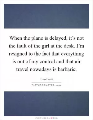 When the plane is delayed, it’s not the fault of the girl at the desk. I’m resigned to the fact that everything is out of my control and that air travel nowadays is barbaric Picture Quote #1