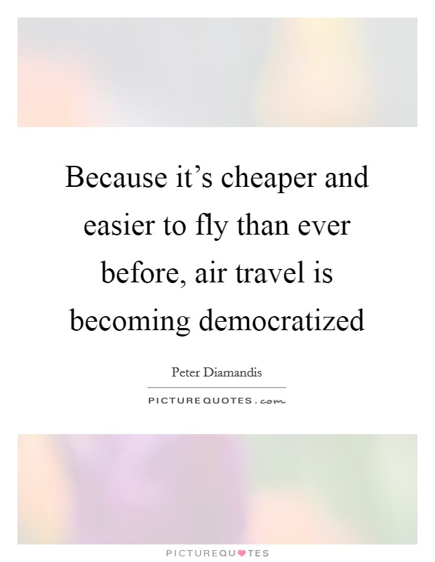 Because it's cheaper and easier to fly than ever before, air travel is becoming democratized Picture Quote #1