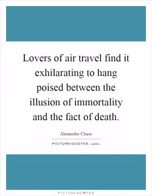 Lovers of air travel find it exhilarating to hang poised between the illusion of immortality and the fact of death Picture Quote #1