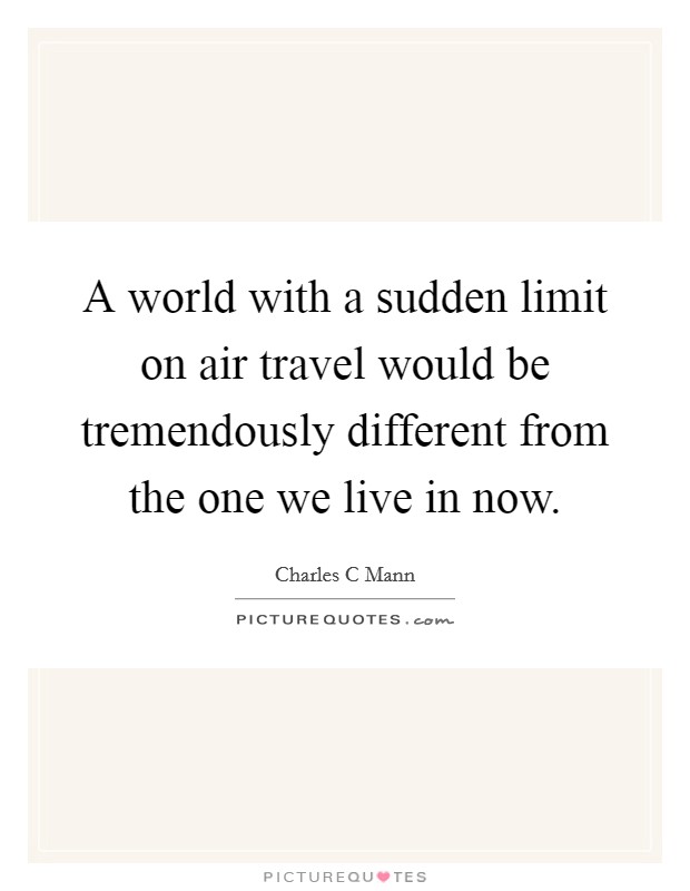 A world with a sudden limit on air travel would be tremendously different from the one we live in now. Picture Quote #1