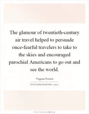 The glamour of twentieth-century air travel helped to persuade once-fearful travelers to take to the skies and encouraged parochial Americans to go out and see the world Picture Quote #1