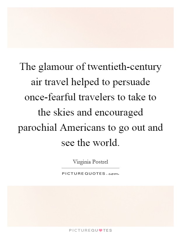 The glamour of twentieth-century air travel helped to persuade once-fearful travelers to take to the skies and encouraged parochial Americans to go out and see the world. Picture Quote #1