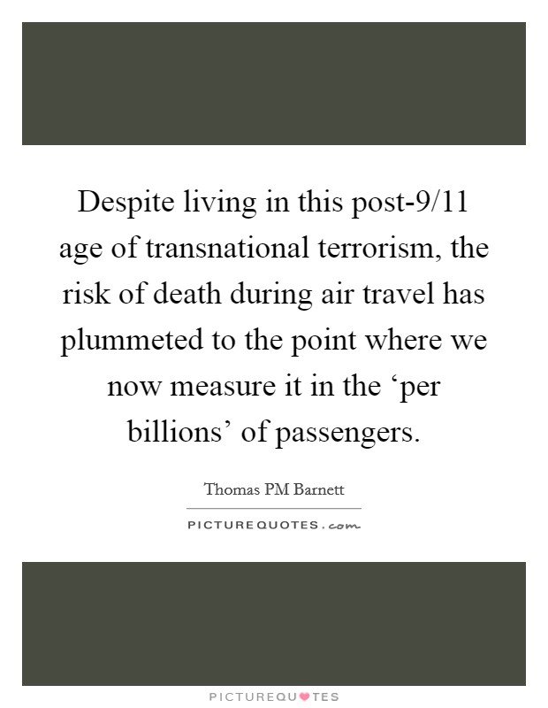 Despite living in this post-9/11 age of transnational terrorism, the risk of death during air travel has plummeted to the point where we now measure it in the ‘per billions' of passengers. Picture Quote #1