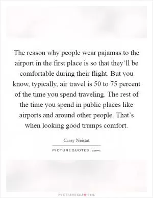 The reason why people wear pajamas to the airport in the first place is so that they’ll be comfortable during their flight. But you know, typically, air travel is 50 to 75 percent of the time you spend traveling. The rest of the time you spend in public places like airports and around other people. That’s when looking good trumps comfort Picture Quote #1